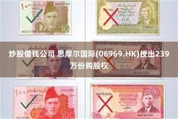 炒股借钱公司 思摩尔国际(06969.HK)授出239万份购股权