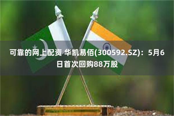可靠的网上配资 华凯易佰(300592.SZ)：5月6日首次回购88万股
