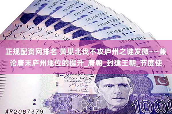 正规配资网排名 黄巢北伐不攻庐州之谜发微——兼论唐末庐州地位的提升_唐朝_封建王朝_节度使