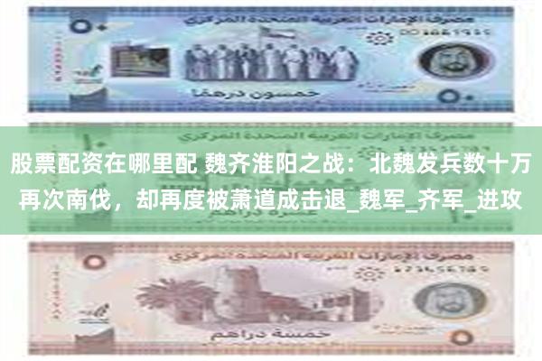 股票配资在哪里配 魏齐淮阳之战：北魏发兵数十万再次南伐，却再度被萧道成击退_魏军_齐军_进攻
