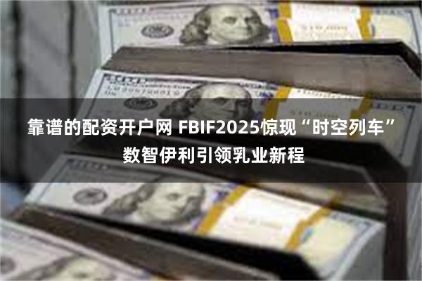 靠谱的配资开户网 FBIF2025惊现“时空列车” 数智伊利引领乳业新程