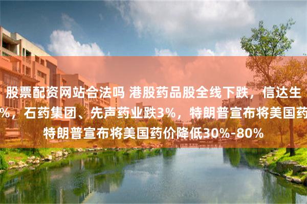 股票配资网站合法吗 港股药品股全线下跌,信达生物、和黄医药跌4%,石药集团、先声药业跌3%,特朗普宣布将美国药价降低30%-80%