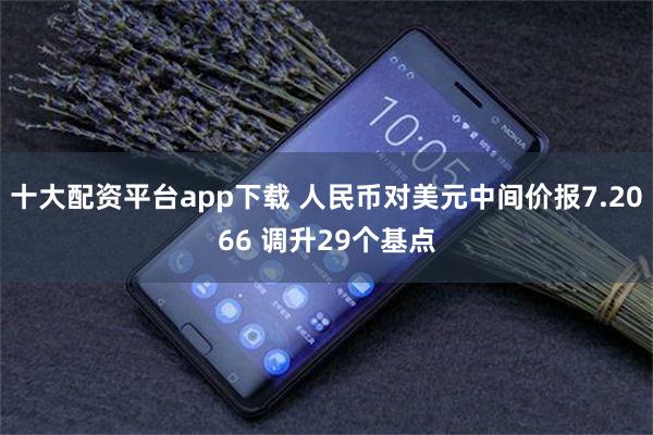 十大配资平台app下载 人民币对美元中间价报7.2066 调升29个基点