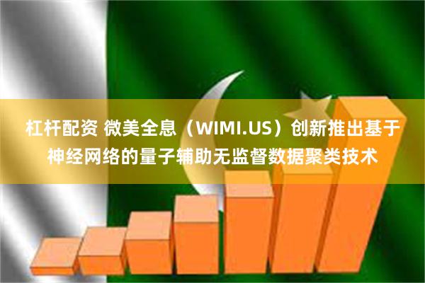 杠杆配资 微美全息（WIMI.US）创新推出基于神经网络的量子辅助无监督数据聚类技术