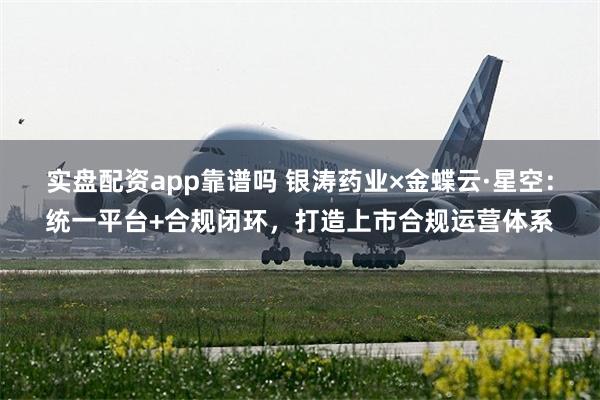 实盘配资app靠谱吗 银涛药业×金蝶云·星空：统一平台+合规闭环，打造上市合规运营体系