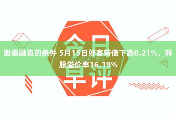 股票融资的条件 5月15日好客转债下跌0.21%,转股溢价率16.19%
