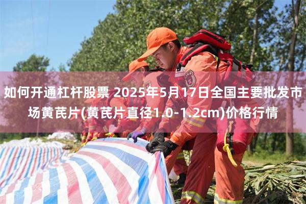 如何开通杠杆股票 2025年5月17日全国主要批发市场黄芪片(黄芪片直径1.0-1.2cm)价格行情