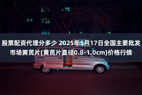 股票配资代理分多少 2025年5月17日全国主要批发市场黄芪片(黄芪片直径0.8-1.0cm)价格行情