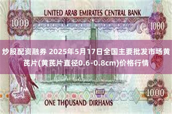 炒股配资融券 2025年5月17日全国主要批发市场黄芪片(黄芪片直径0.6-0.8cm)价格行情