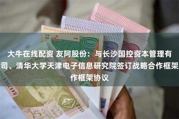大牛在线配资 友阿股份：与长沙国控资本管理有限公司、清华大学天津电子信息研究院签订战略合作框架协议