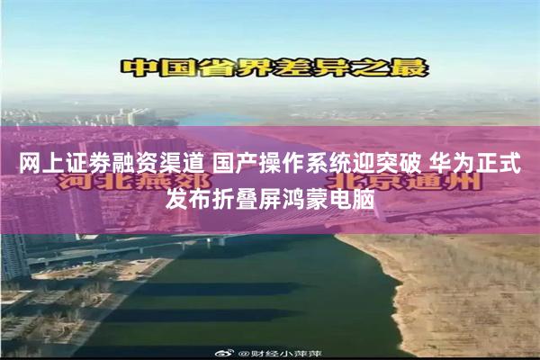 网上证劵融资渠道 国产操作系统迎突破 华为正式发布折叠屏鸿蒙电脑