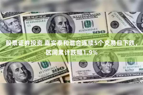 股票证券投资 嘉实泰和混合连续5个交易日下跌，区间累计跌幅1.9%