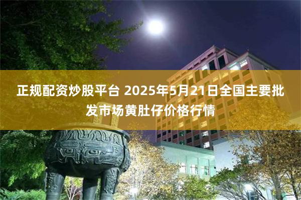 正规配资炒股平台 2025年5月21日全国主要批发市场黄肚仔价格行情