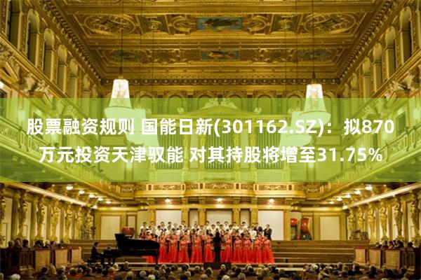股票融资规则 国能日新(301162.SZ):拟870万元投资天津驭能 对其持股将增至31.75%