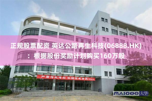 正规股票配资 英达公路再生科技(06888.HK)：根据股份奖励计划购买160万股