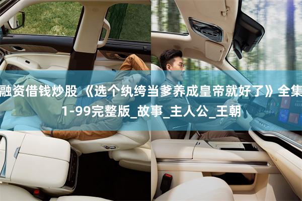 融资借钱炒股 《选个纨绔当爹养成皇帝就好了》全集1-99完整版_故事_主人公_王朝