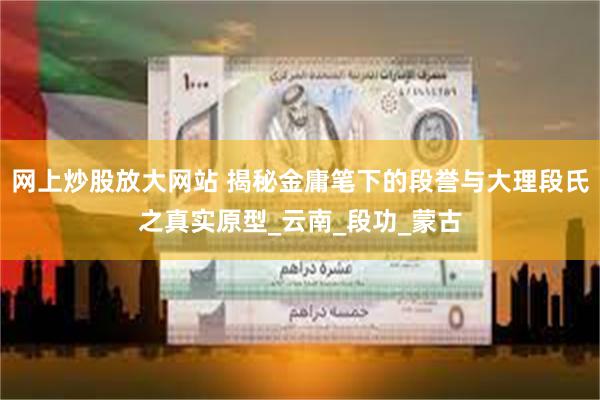 网上炒股放大网站 揭秘金庸笔下的段誉与大理段氏之真实原型_云南_段功_蒙古