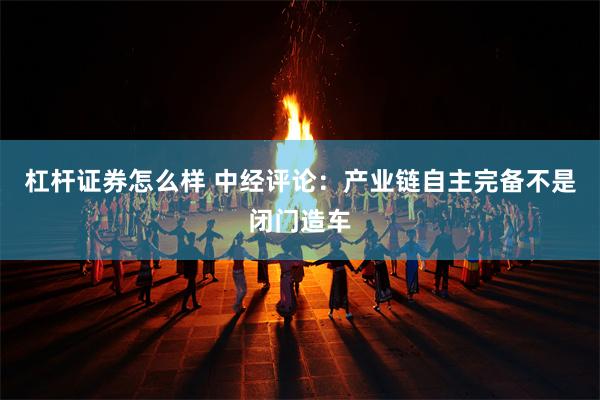 杠杆证券怎么样 中经评论：产业链自主完备不是闭门造车