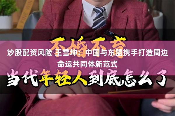 炒股配资风险 王雪坤：中国与东盟携手打造周边命运共同体新范式