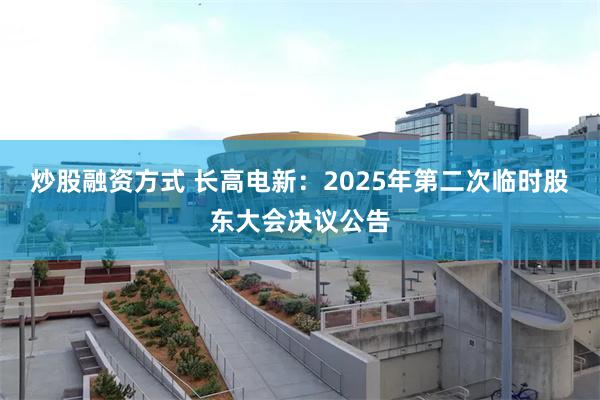 炒股融资方式 长高电新：2025年第二次临时股东大会决议公告