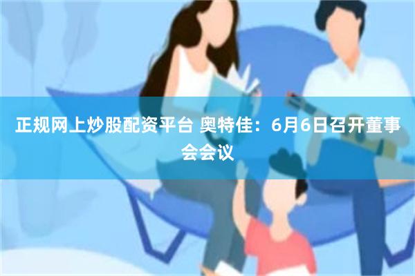 正规网上炒股配资平台 奥特佳：6月6日召开董事会会议