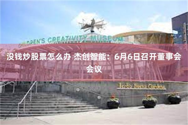 没钱炒股票怎么办 杰创智能：6月6日召开董事会会议