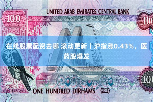 在线股票配资去哪 滚动更新丨沪指涨0.43%，医药股爆发