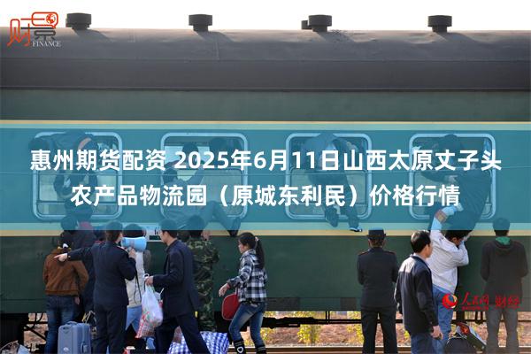 惠州期货配资 2025年6月11日山西太原丈子头农产品物流园(原城东利民)价格行情