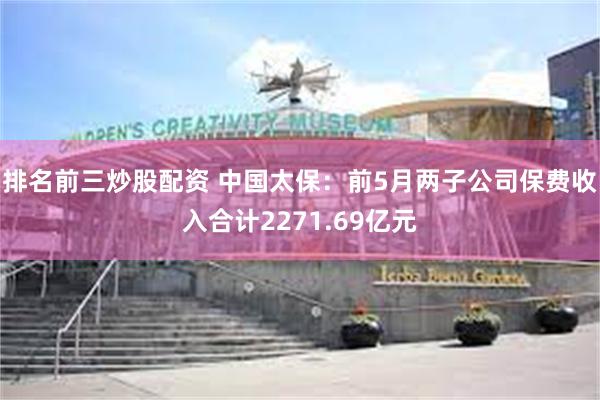 排名前三炒股配资 中国太保：前5月两子公司保费收入合计2271.69亿元