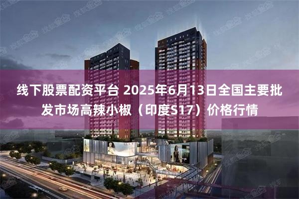 线下股票配资平台 2025年6月13日全国主要批发市场高辣小椒（印度S17）价格行情