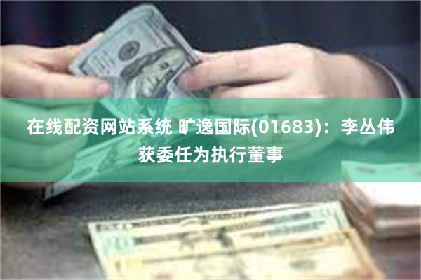 在线配资网站系统 旷逸国际(01683)：李丛伟获委任为执行董事