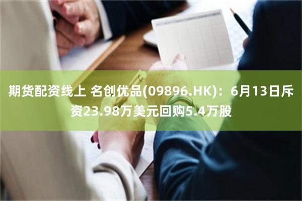 期货配资线上 名创优品(09896.HK)：6月13日斥资23.98万美元回购5.4万股