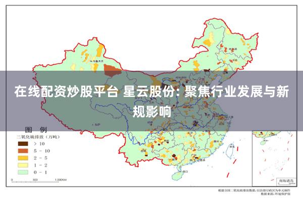 在线配资炒股平台 星云股份: 聚焦行业发展与新规影响