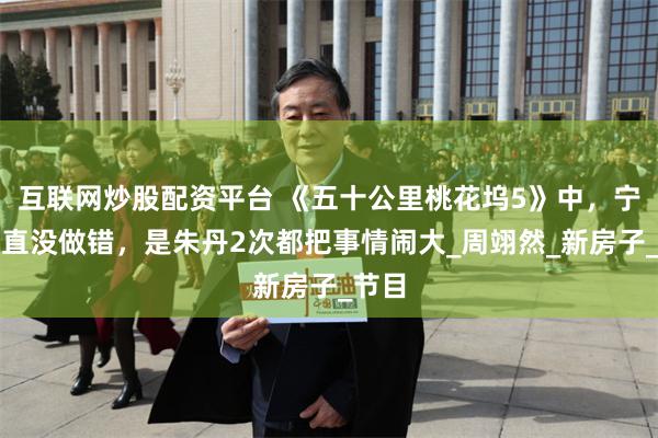 互联网炒股配资平台 《五十公里桃花坞5》中，宁静一直没做错，是朱丹2次都把事情闹大_周翊然_新房子_节目