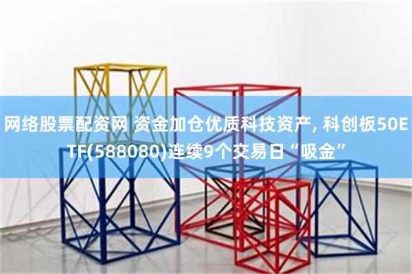 网络股票配资网 资金加仓优质科技资产, 科创板50ETF(588080)连续9个交易日“吸金”