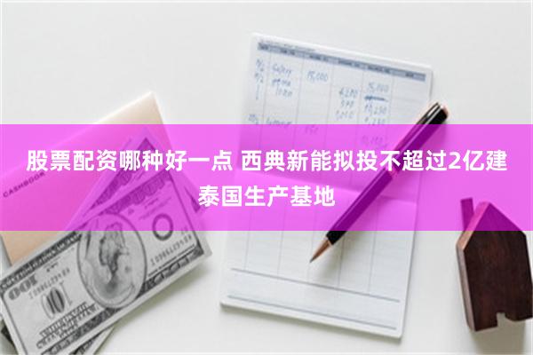股票配资哪种好一点 西典新能拟投不超过2亿建泰国生产基地
