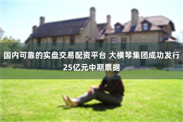 国内可靠的实盘交易配资平台 大横琴集团成功发行25亿元中期票据