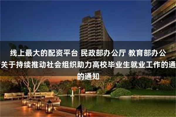 线上最大的配资平台 民政部办公厅 教育部办公厅关于持续推动社会组织助力高校毕业生就业工作的通知