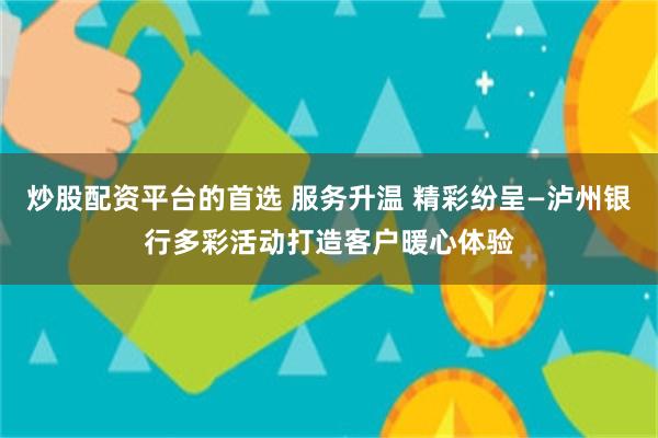 炒股配资平台的首选 服务升温 精彩纷呈—泸州银行多彩活动打造客户暖心体验