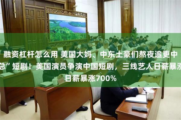 融资杠杆怎么用 美国大妈、中东土豪们熬夜追更中国“霸总”短剧!美国演员争演中国短剧,三线艺人日薪暴涨700%