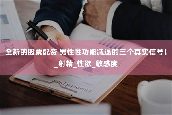 全新的股票配资 男性性功能减退的三个真实信号!_射精_性欲_敏感度