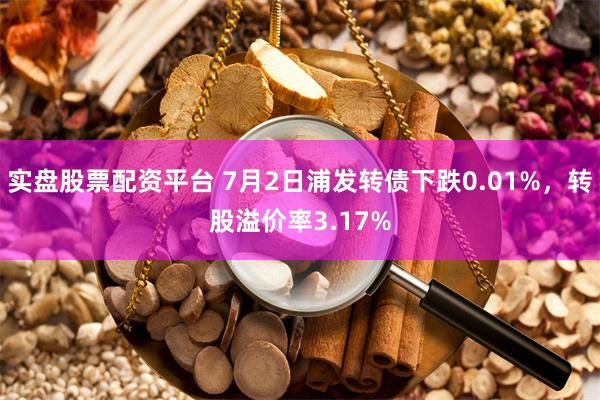 实盘股票配资平台 7月2日浦发转债下跌0.01%,转股溢价率3.17%