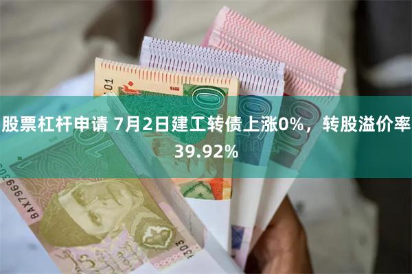股票杠杆申请 7月2日建工转债上涨0%，转股溢价率39.92%