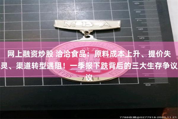 网上融资炒股 洽洽食品：原料成本上升、提价失灵、渠道转型遇阻！一季报下跌背后的三大生存争议