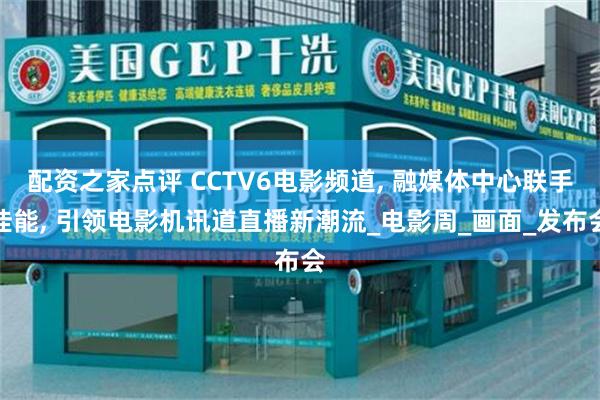 配资之家点评 CCTV6电影频道, 融媒体中心联手佳能, 引领电影机讯道直播新潮流_电影周_画面_发布会