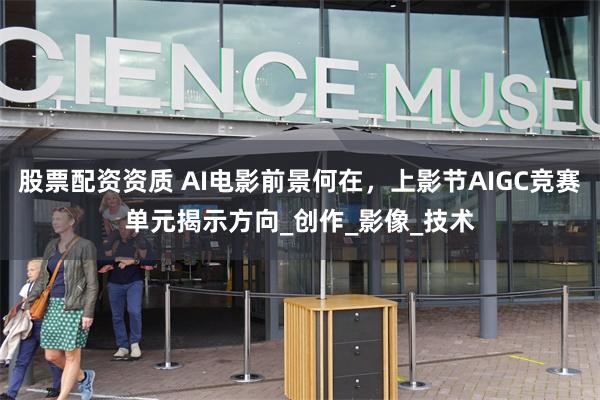 股票配资资质 AI电影前景何在，上影节AIGC竞赛单元揭示方向_创作_影像_技术