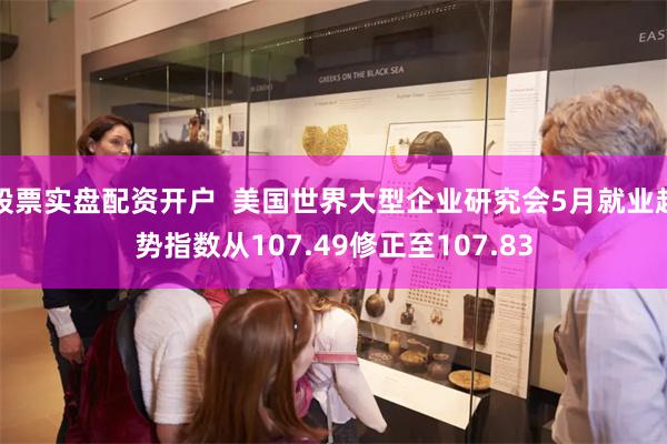 股票实盘配资开户  美国世界大型企业研究会5月就业趋势指数从107.49修正至107.83