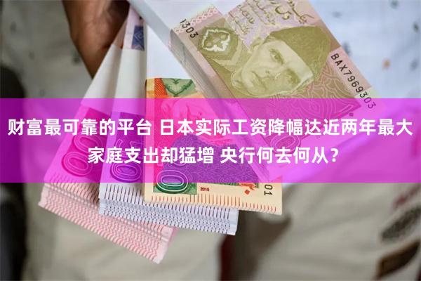 财富最可靠的平台 日本实际工资降幅达近两年最大 家庭支出却猛增 央行何去何从？